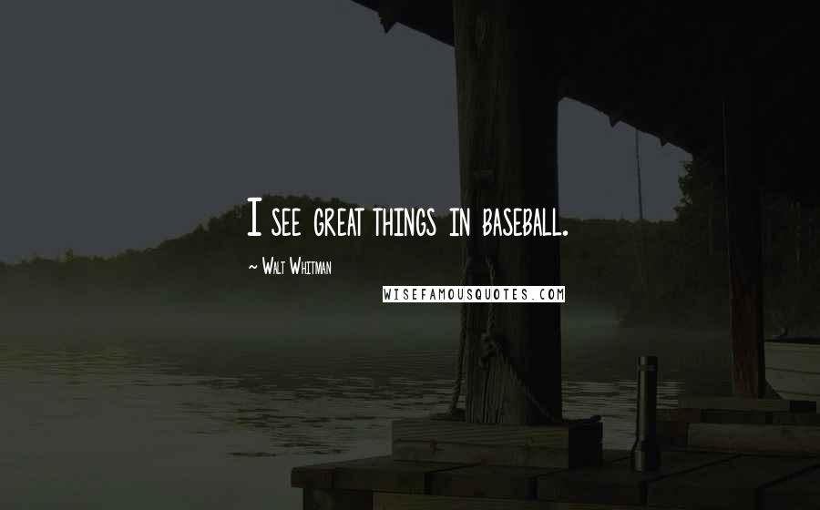 Walt Whitman Quotes: I see great things in baseball.