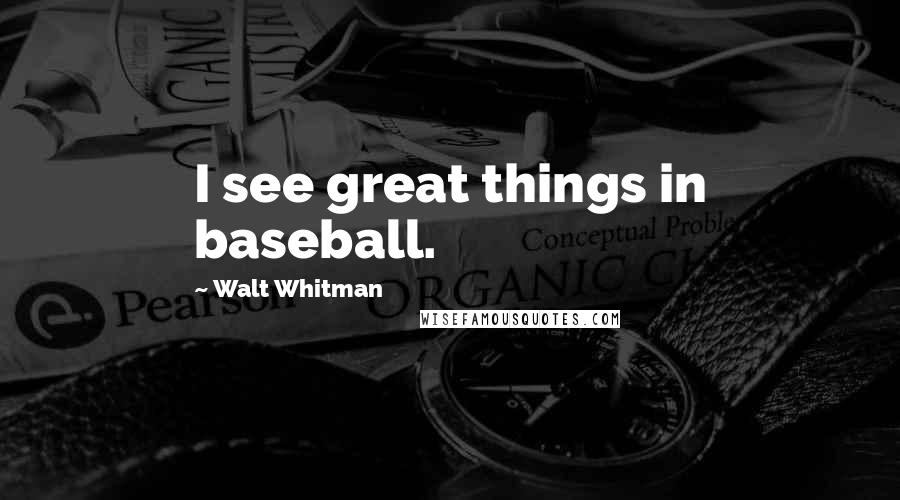 Walt Whitman Quotes: I see great things in baseball.