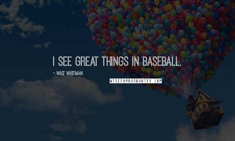 Walt Whitman Quotes: I see great things in baseball.