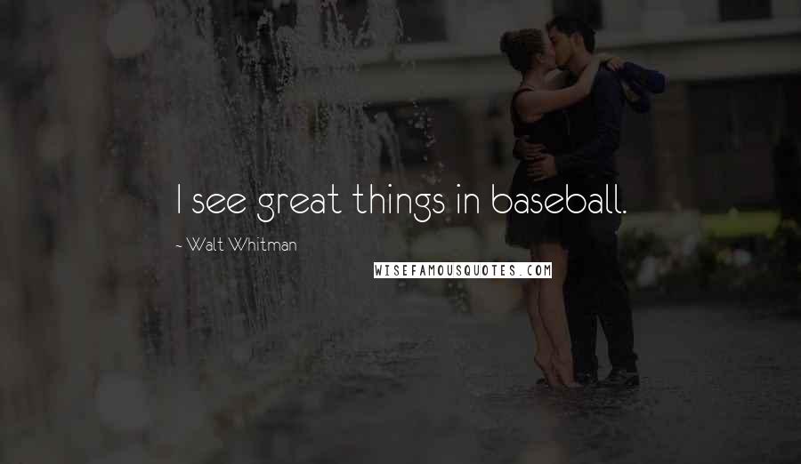 Walt Whitman Quotes: I see great things in baseball.