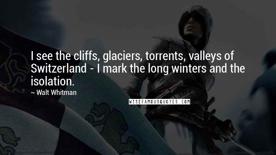 Walt Whitman Quotes: I see the cliffs, glaciers, torrents, valleys of Switzerland - I mark the long winters and the isolation.