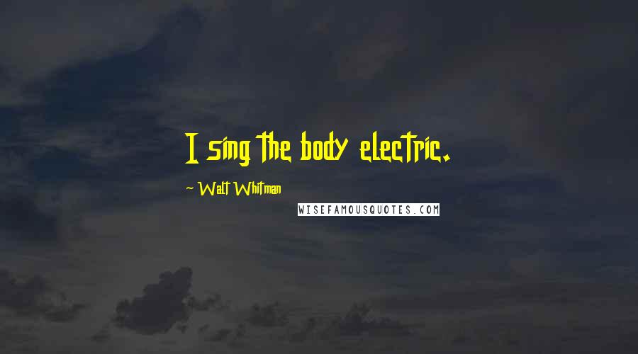 Walt Whitman Quotes: I sing the body electric.