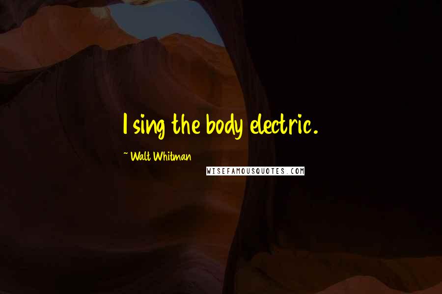 Walt Whitman Quotes: I sing the body electric.