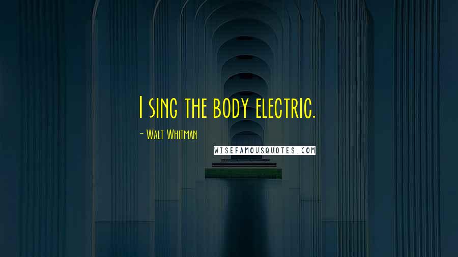 Walt Whitman Quotes: I sing the body electric.