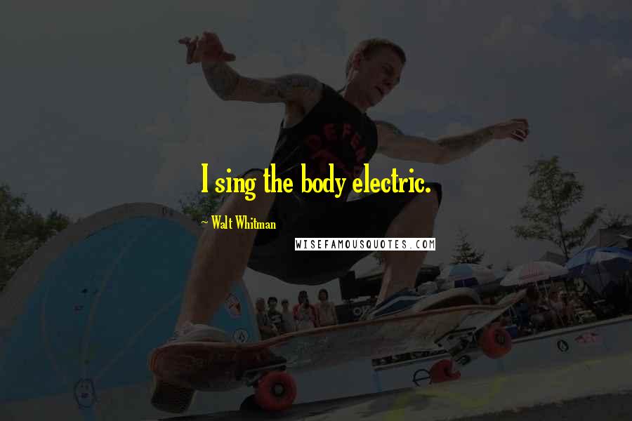 Walt Whitman Quotes: I sing the body electric.