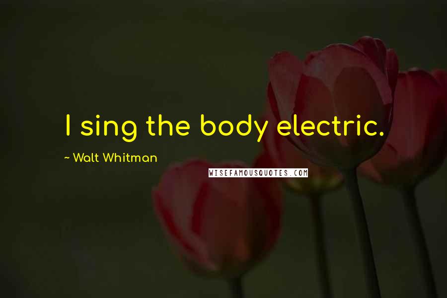 Walt Whitman Quotes: I sing the body electric.