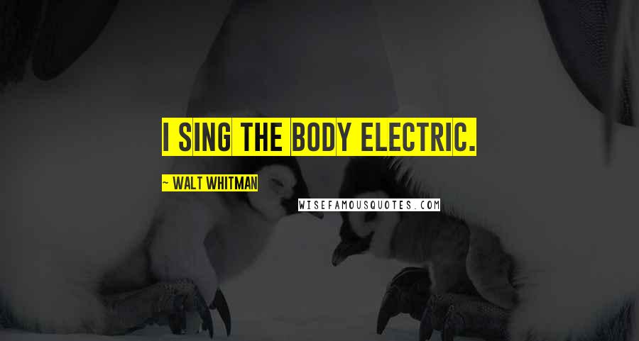Walt Whitman Quotes: I sing the body electric.