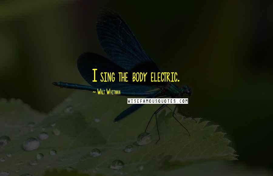 Walt Whitman Quotes: I sing the body electric.