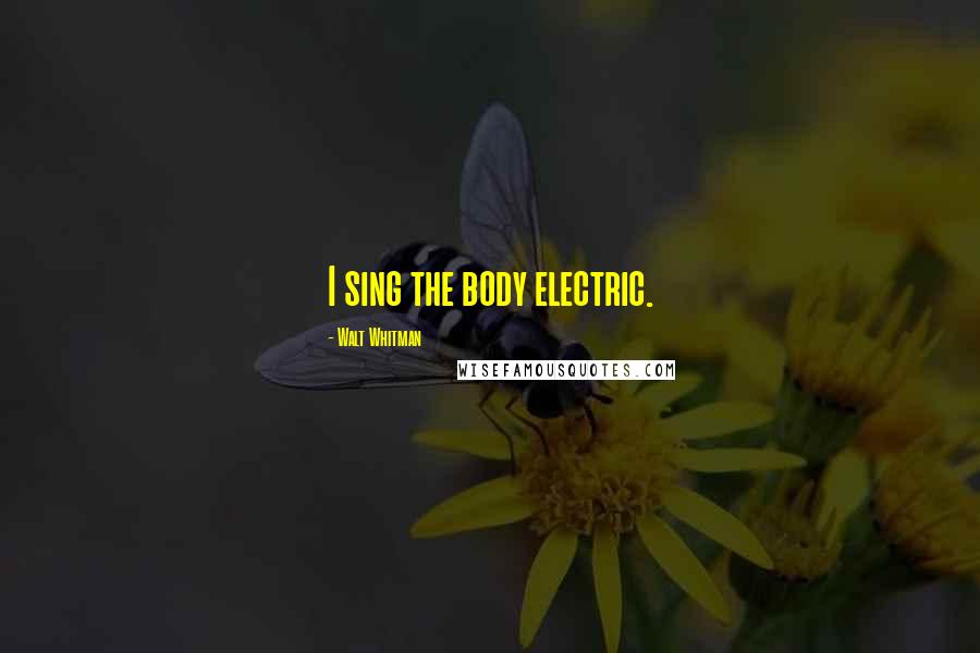 Walt Whitman Quotes: I sing the body electric.