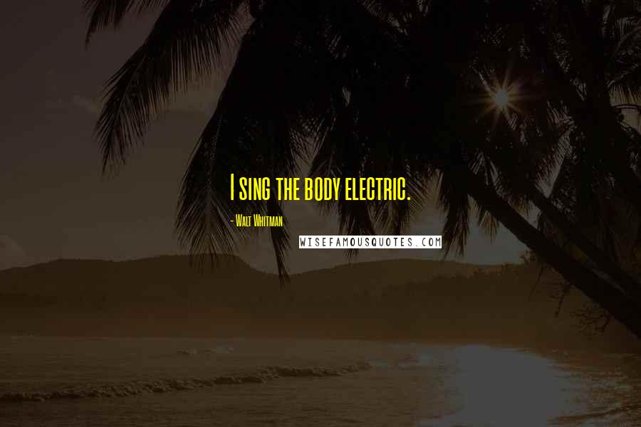 Walt Whitman Quotes: I sing the body electric.