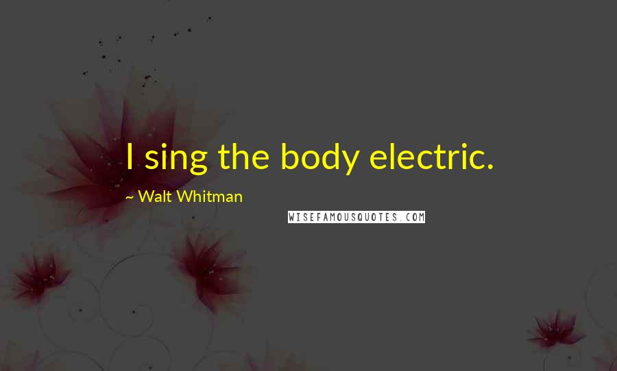 Walt Whitman Quotes: I sing the body electric.