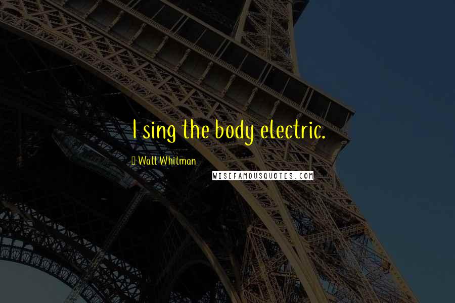 Walt Whitman Quotes: I sing the body electric.