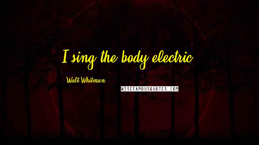 Walt Whitman Quotes: I sing the body electric.