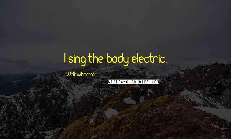 Walt Whitman Quotes: I sing the body electric.