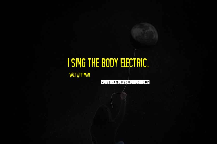 Walt Whitman Quotes: I sing the body electric.