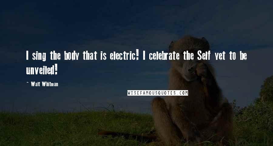 Walt Whitman Quotes: I sing the body that is electric! I celebrate the Self yet to be unveiled!