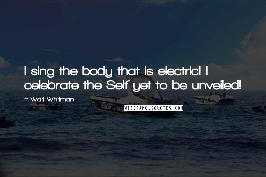 Walt Whitman Quotes: I sing the body that is electric! I celebrate the Self yet to be unveiled!