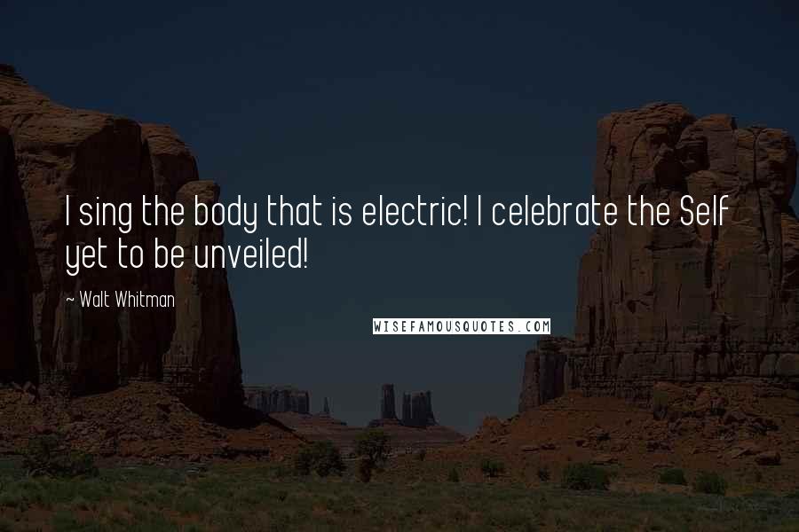 Walt Whitman Quotes: I sing the body that is electric! I celebrate the Self yet to be unveiled!