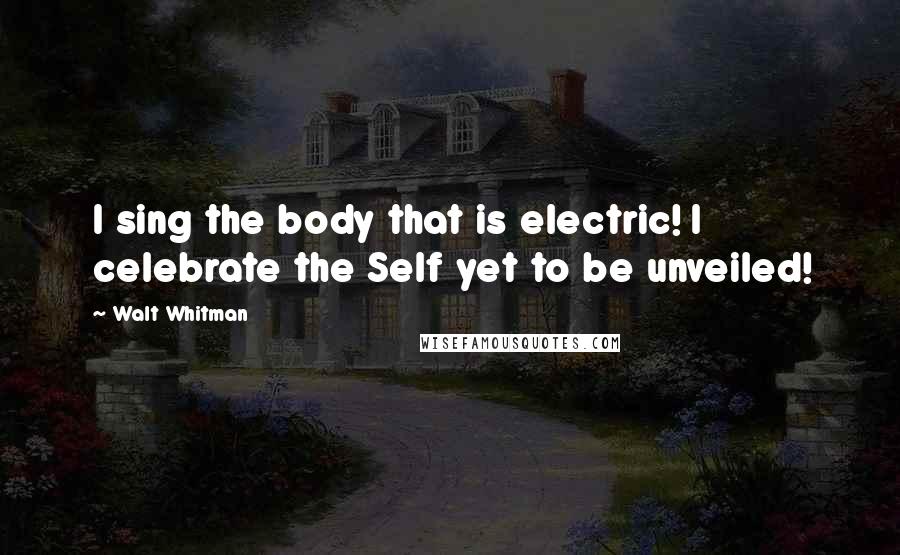 Walt Whitman Quotes: I sing the body that is electric! I celebrate the Self yet to be unveiled!