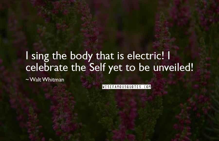 Walt Whitman Quotes: I sing the body that is electric! I celebrate the Self yet to be unveiled!