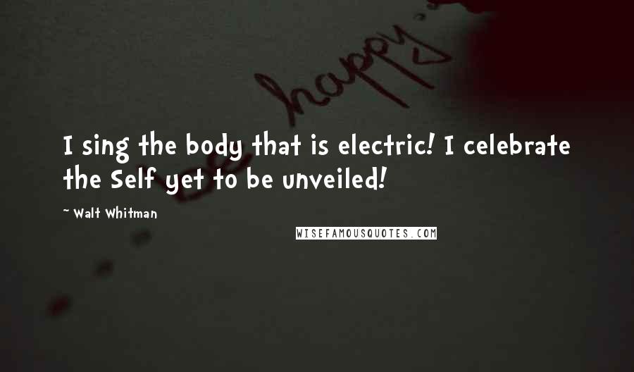 Walt Whitman Quotes: I sing the body that is electric! I celebrate the Self yet to be unveiled!