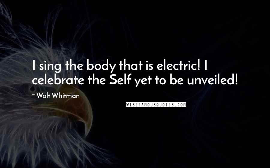 Walt Whitman Quotes: I sing the body that is electric! I celebrate the Self yet to be unveiled!