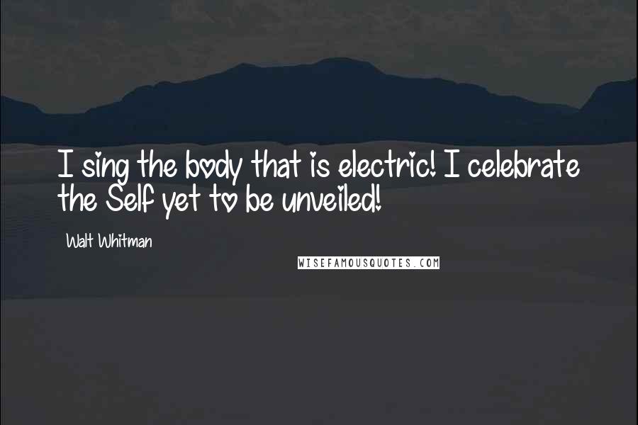 Walt Whitman Quotes: I sing the body that is electric! I celebrate the Self yet to be unveiled!