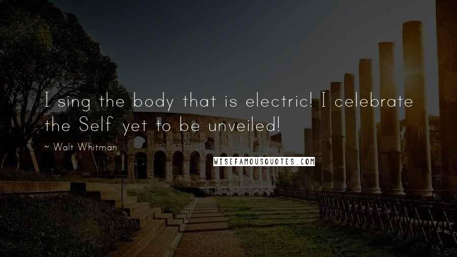 Walt Whitman Quotes: I sing the body that is electric! I celebrate the Self yet to be unveiled!