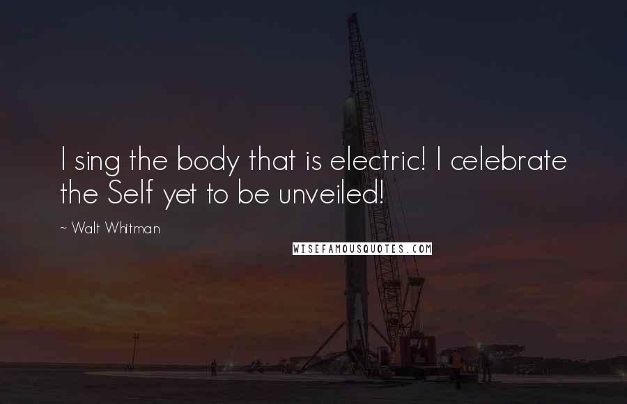 Walt Whitman Quotes: I sing the body that is electric! I celebrate the Self yet to be unveiled!