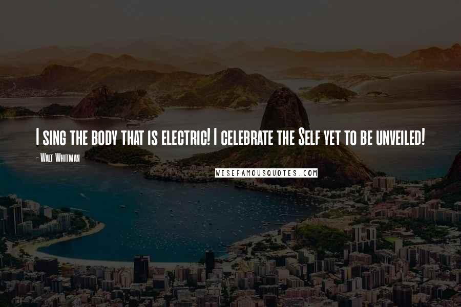 Walt Whitman Quotes: I sing the body that is electric! I celebrate the Self yet to be unveiled!