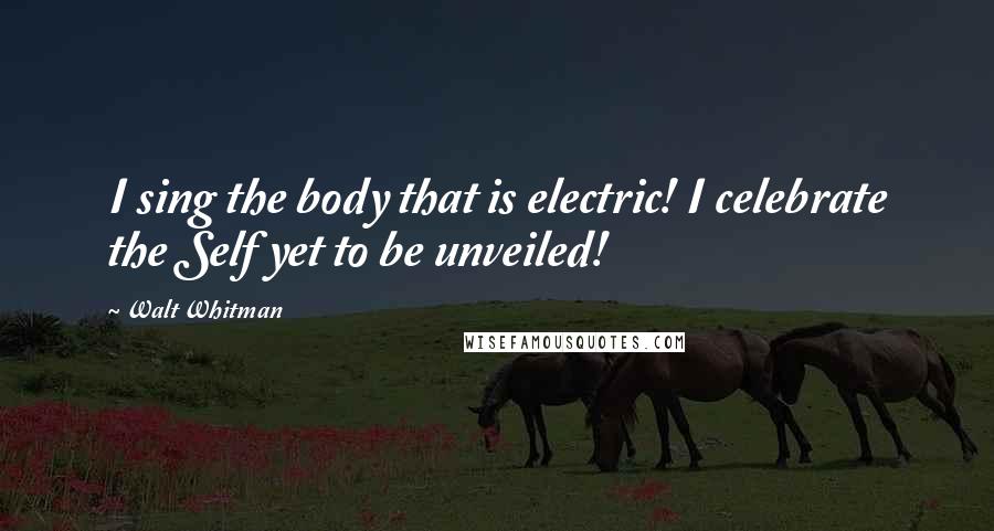 Walt Whitman Quotes: I sing the body that is electric! I celebrate the Self yet to be unveiled!