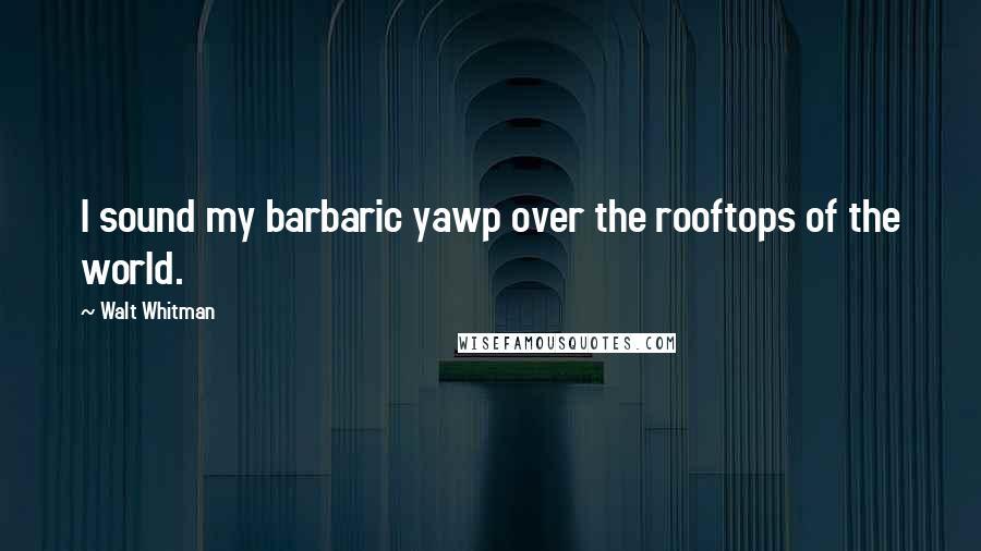 Walt Whitman Quotes: I sound my barbaric yawp over the rooftops of the world.