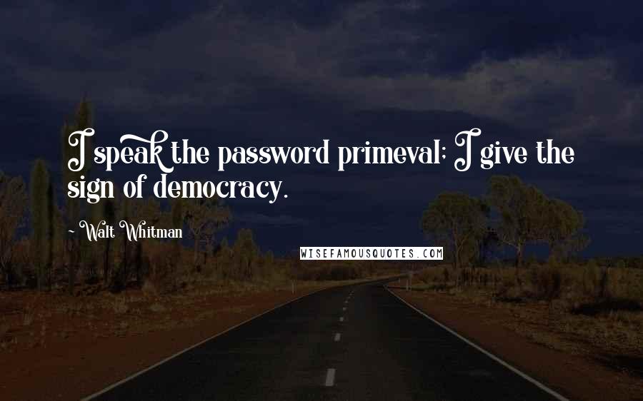 Walt Whitman Quotes: I speak the password primeval; I give the sign of democracy.