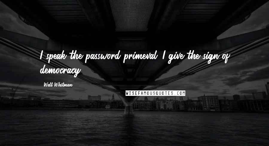 Walt Whitman Quotes: I speak the password primeval; I give the sign of democracy.