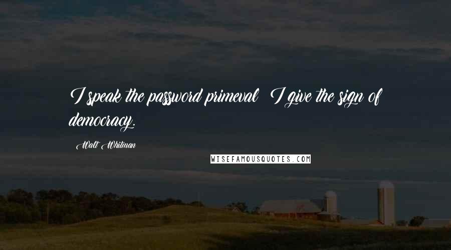 Walt Whitman Quotes: I speak the password primeval; I give the sign of democracy.