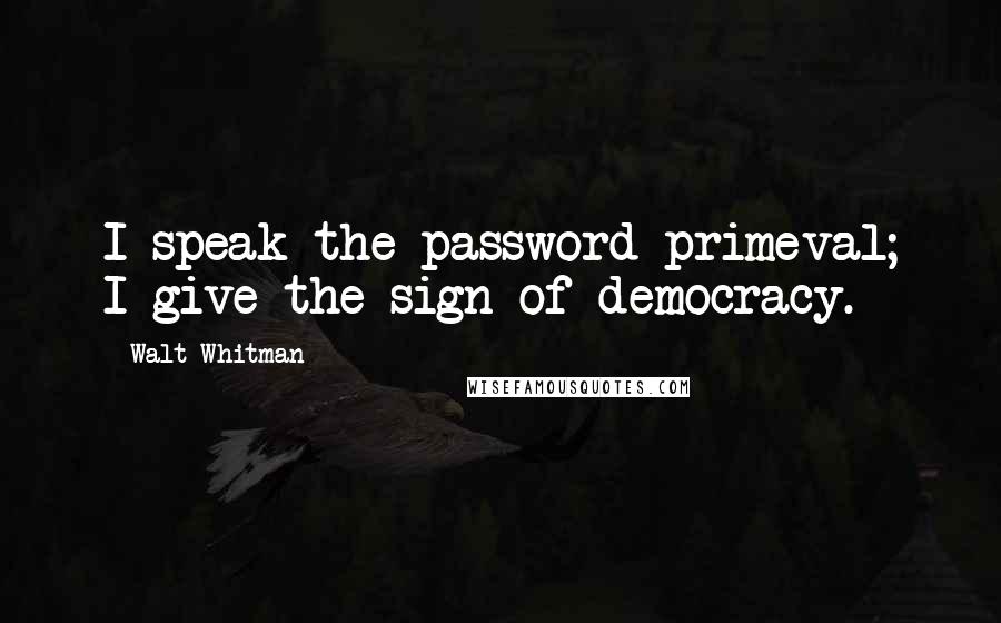 Walt Whitman Quotes: I speak the password primeval; I give the sign of democracy.