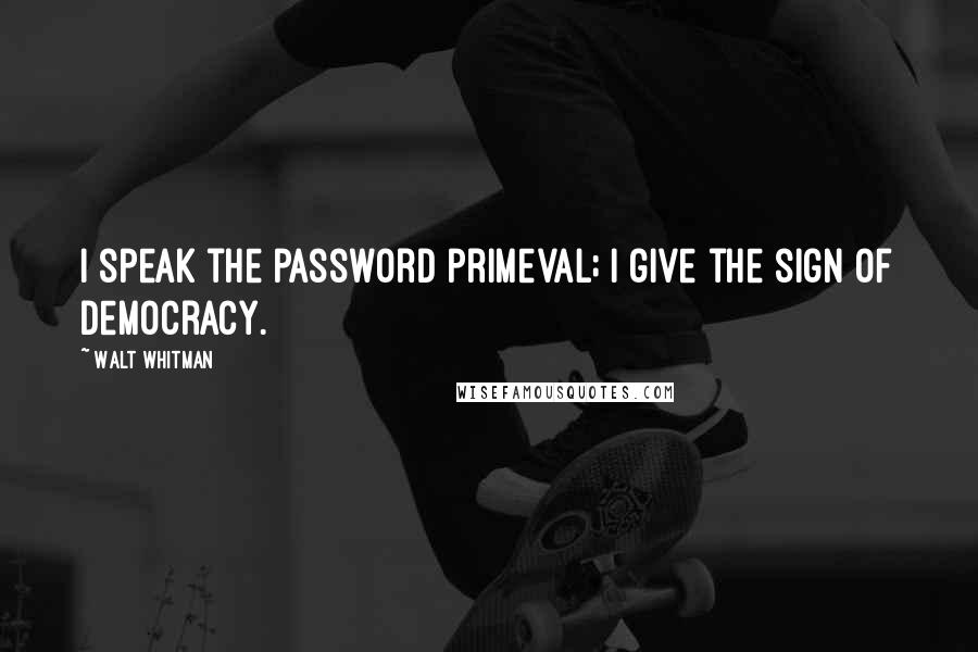 Walt Whitman Quotes: I speak the password primeval; I give the sign of democracy.