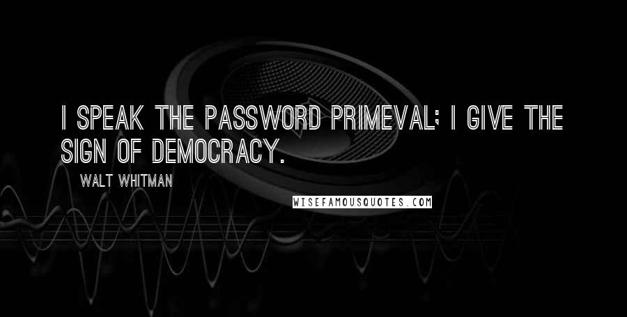 Walt Whitman Quotes: I speak the password primeval; I give the sign of democracy.