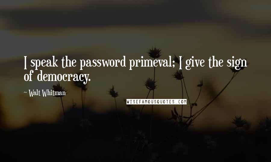 Walt Whitman Quotes: I speak the password primeval; I give the sign of democracy.