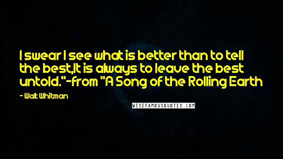 Walt Whitman Quotes: I swear I see what is better than to tell the best,It is always to leave the best untold."-from "A Song of the Rolling Earth