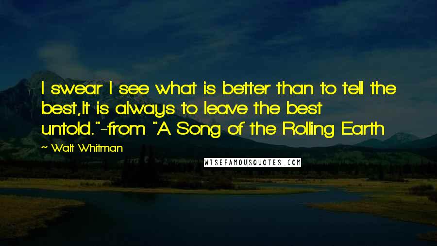 Walt Whitman Quotes: I swear I see what is better than to tell the best,It is always to leave the best untold."-from "A Song of the Rolling Earth