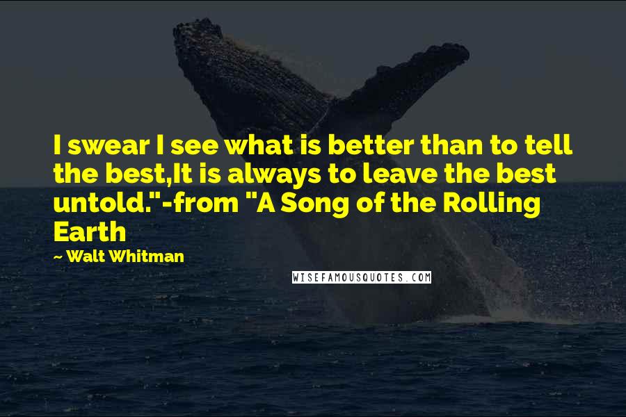 Walt Whitman Quotes: I swear I see what is better than to tell the best,It is always to leave the best untold."-from "A Song of the Rolling Earth
