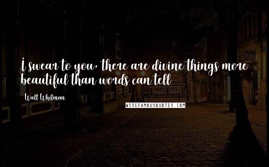 Walt Whitman Quotes: I swear to you, there are divine things more beautiful than words can tell