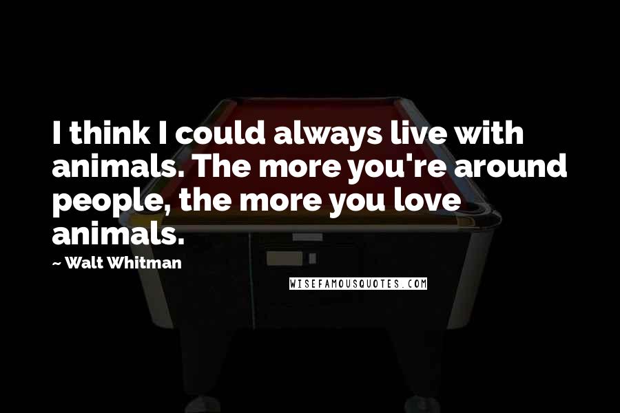 Walt Whitman Quotes: I think I could always live with animals. The more you're around people, the more you love animals.