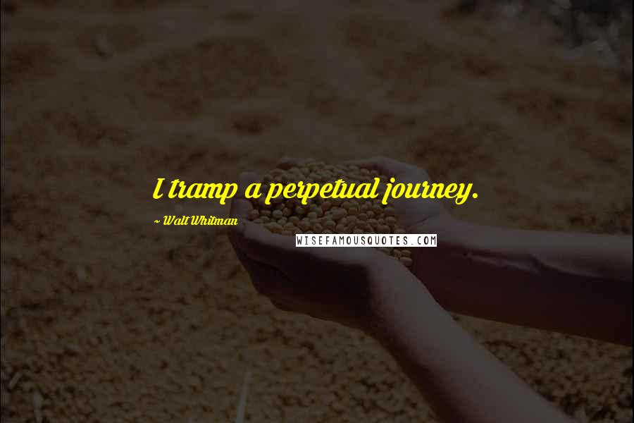 Walt Whitman Quotes: I tramp a perpetual journey.