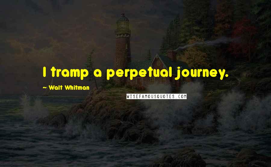 Walt Whitman Quotes: I tramp a perpetual journey.