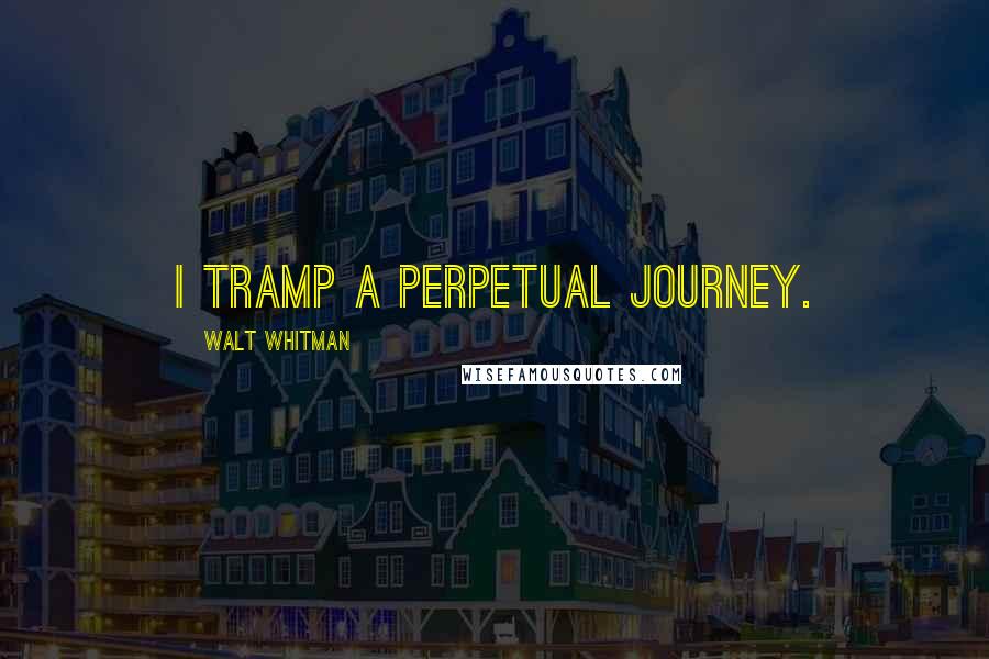 Walt Whitman Quotes: I tramp a perpetual journey.