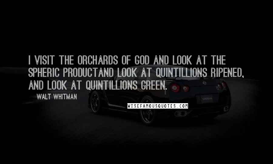 Walt Whitman Quotes: I visit the orchards of God and look at the spheric productAnd look at quintillions ripened, and look at quintillions green.