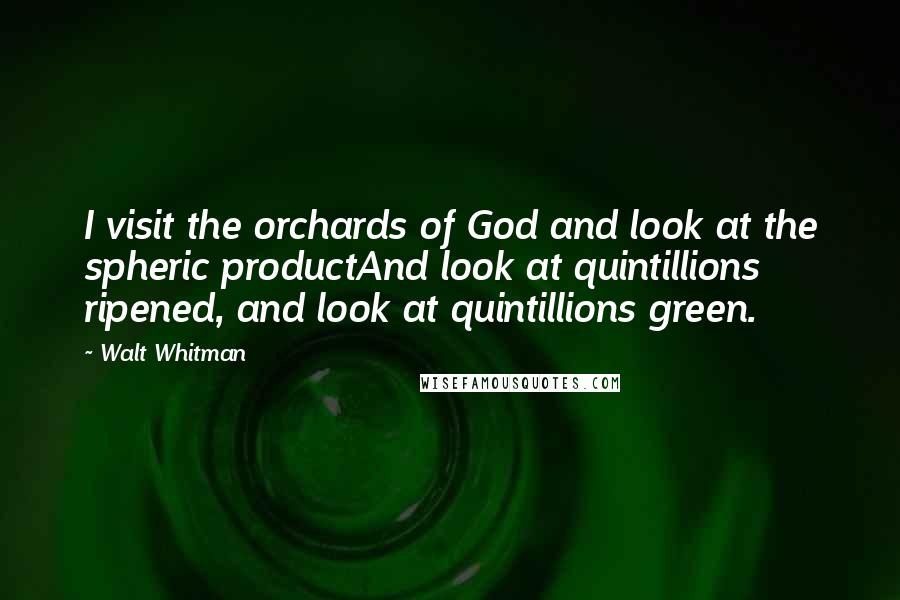 Walt Whitman Quotes: I visit the orchards of God and look at the spheric productAnd look at quintillions ripened, and look at quintillions green.