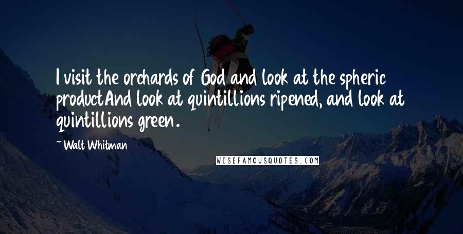 Walt Whitman Quotes: I visit the orchards of God and look at the spheric productAnd look at quintillions ripened, and look at quintillions green.